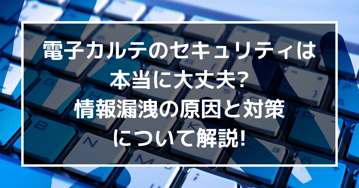 電子カルテのセキュリティは本当に大丈夫?情報漏洩の原因と対策について解説!