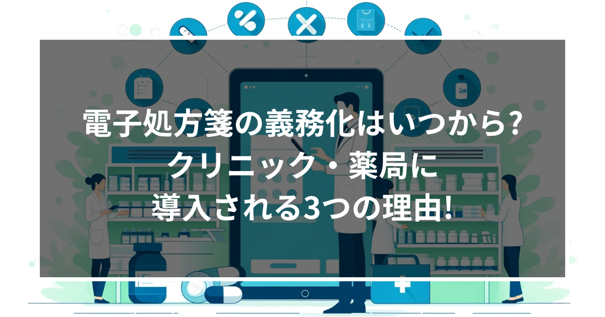 電子処方箋の義務化はいつから?クリニック・薬局に導入される3つの理由を解説!