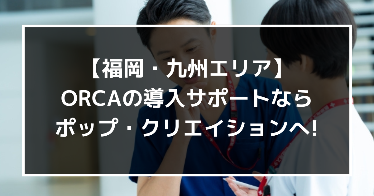 福岡・九州エリアでORCAの導入サポートをお探しなら、株式会社ポップ・クリエイションへ!【クラウド】