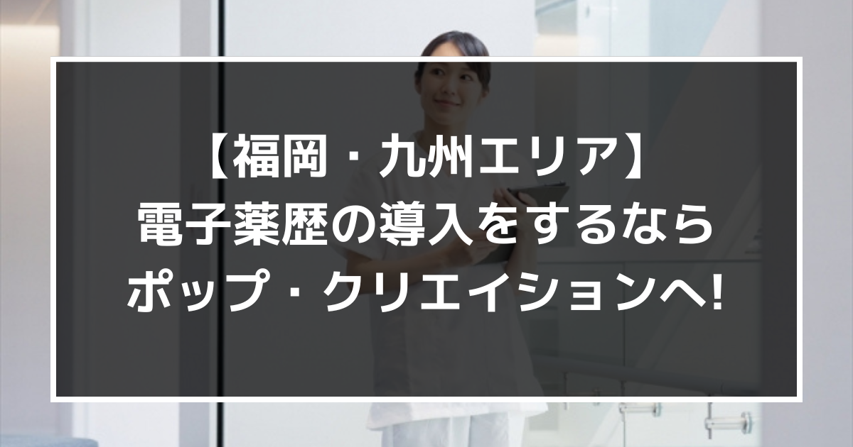 福岡・九州エリアで電子薬歴の導入をするなら、株式会社ポップ・クリエイションへ!【クラウド】