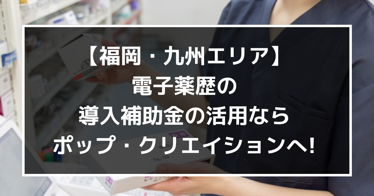 福岡・九州エリアで電子薬歴の導入補助金を活用するなら、株式会社ポップ・クリエイションへ!【クラウド】