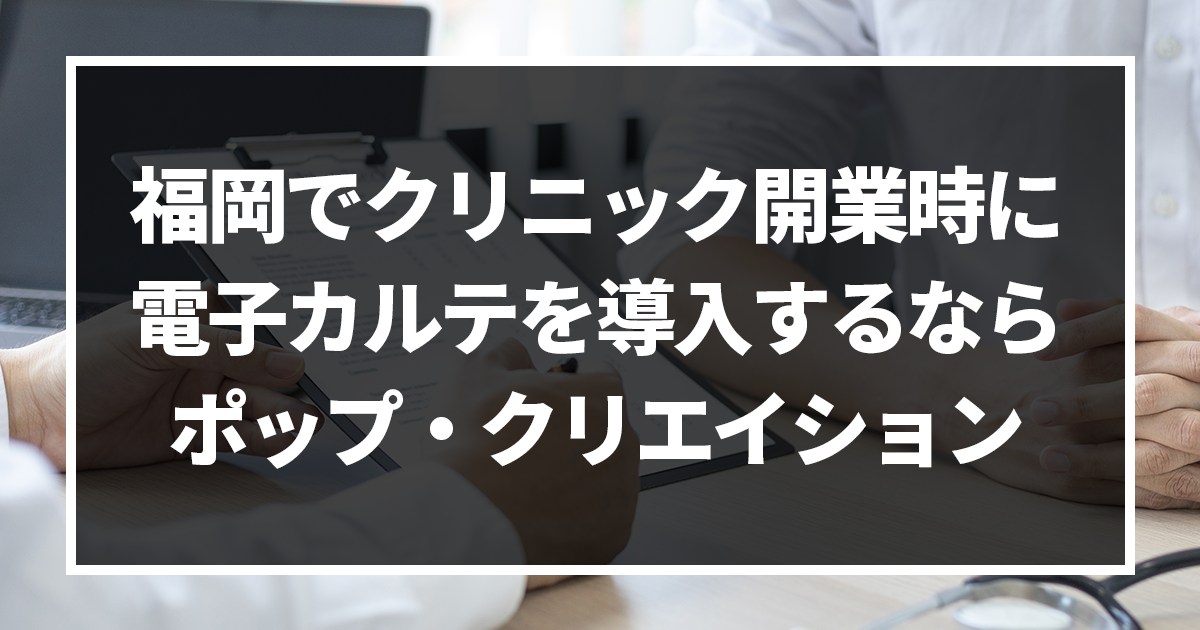 福岡でのクリニック開業時に電子カルテを導入するなら、お気軽に株式会社ポップ・クリエイションへご相談ください!